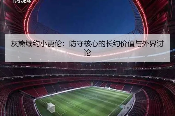 灰熊续约小贾伦：防守核心的长约价值与外界讨论